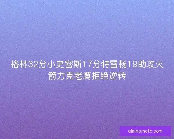 格林32分小史密斯17分特雷杨19助攻火箭力克老鹰拒绝逆转