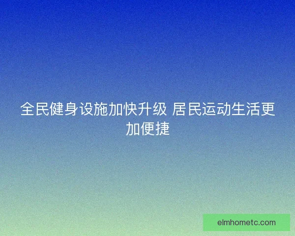 全民健身设施加快升级 居民运动生活更加便捷