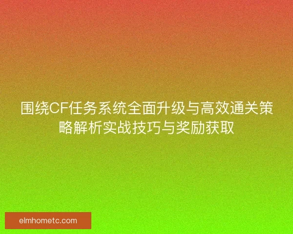 围绕CF任务系统全面升级与高效通关策略解析实战技巧与奖励获取
