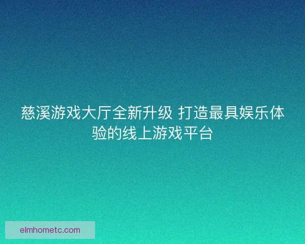 慈溪游戏大厅全新升级 打造最具娱乐体验的线上游戏平台