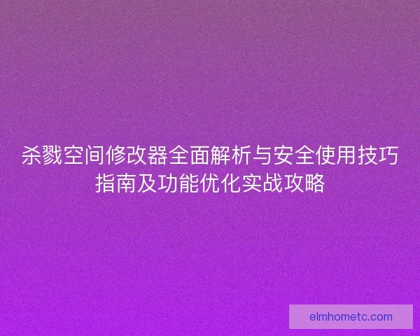 杀戮空间修改器全面解析与安全使用技巧指南及功能优化实战攻略