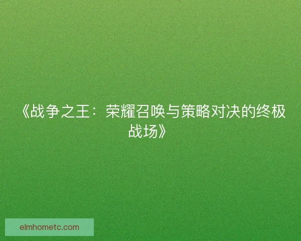 《战争之王：荣耀召唤与策略对决的终极战场》