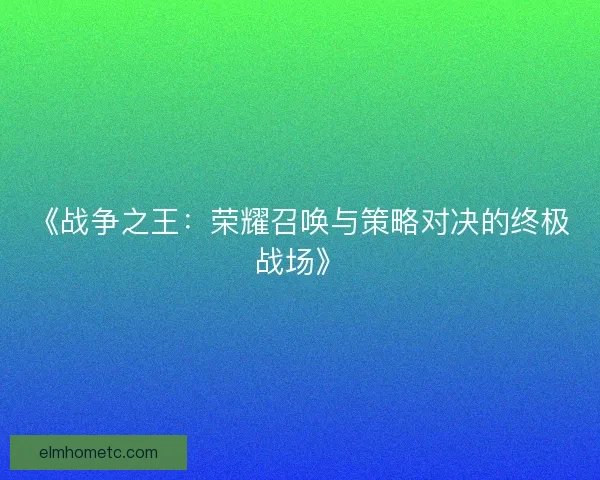 《战争之王：荣耀召唤与策略对决的终极战场》